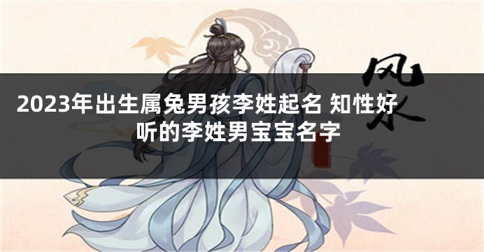 2023年出生属兔男孩李姓起名 知性好听的李姓男宝宝名字
