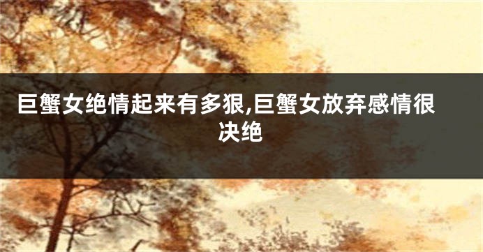 巨蟹女绝情起来有多狠,巨蟹女放弃感情很决绝