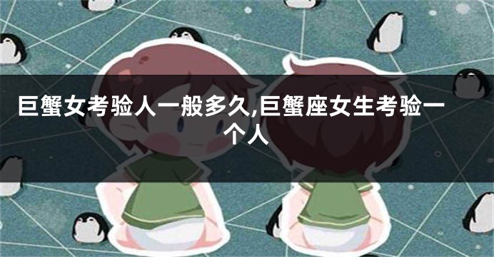 巨蟹女考验人一般多久,巨蟹座女生考验一个人