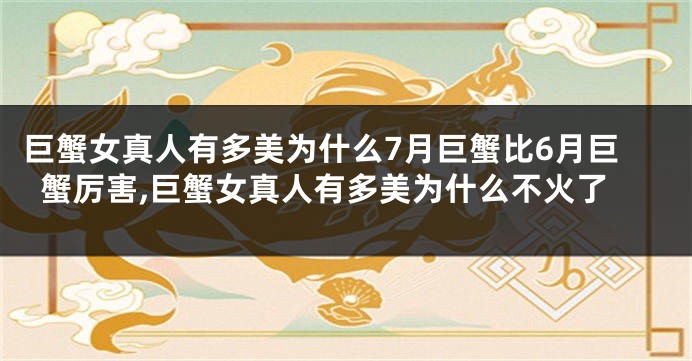 巨蟹女真人有多美为什么7月巨蟹比6月巨蟹厉害,巨蟹女真人有多美为什么不火了