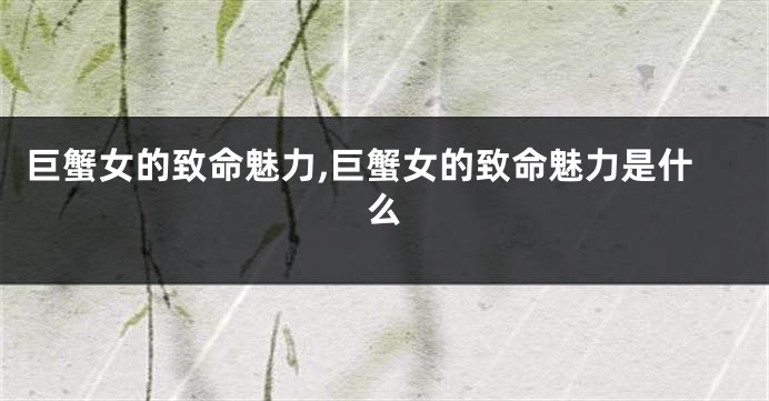 巨蟹女的致命魅力,巨蟹女的致命魅力是什么