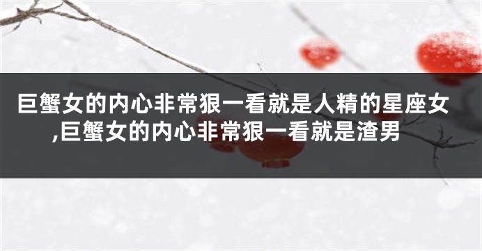 巨蟹女的内心非常狠一看就是人精的星座女,巨蟹女的内心非常狠一看就是渣男