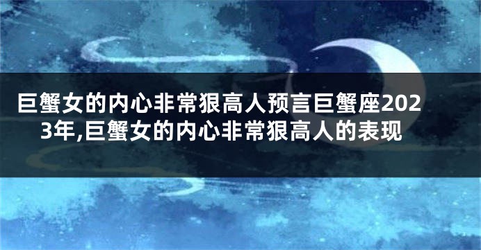 巨蟹女的内心非常狠高人预言巨蟹座2023年,巨蟹女的内心非常狠高人的表现
