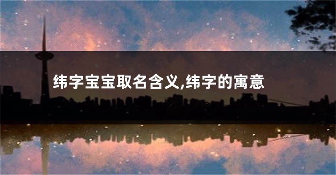 纬字宝宝取名含义,纬字的寓意