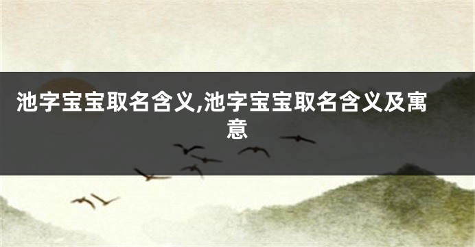 池字宝宝取名含义,池字宝宝取名含义及寓意