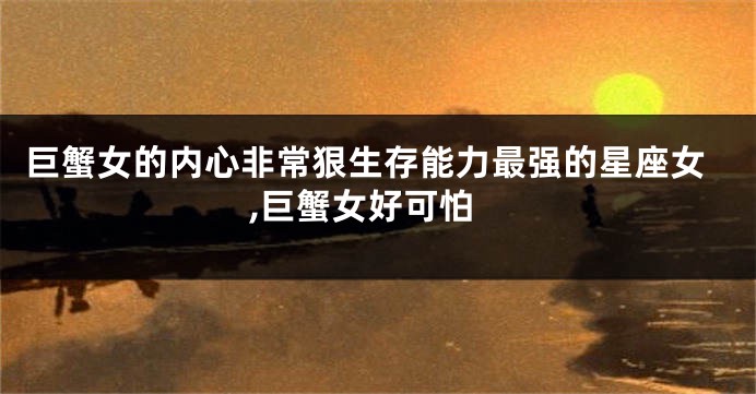 巨蟹女的内心非常狠生存能力最强的星座女,巨蟹女好可怕