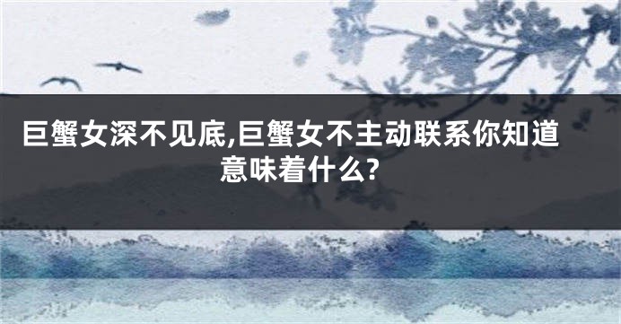巨蟹女深不见底,巨蟹女不主动联系你知道意味着什么?