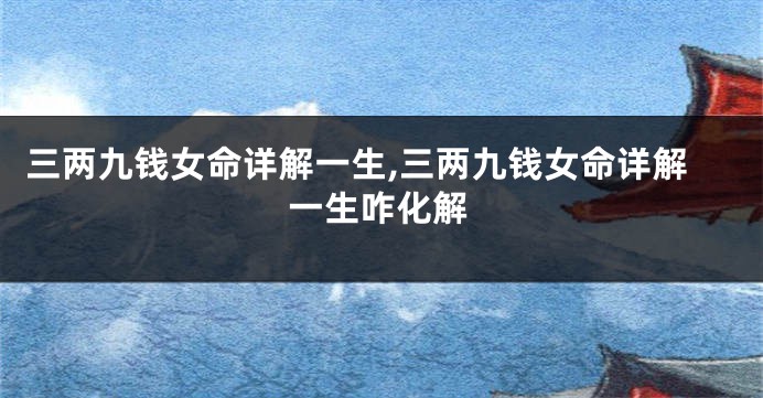 三两九钱女命详解一生,三两九钱女命详解一生咋化解