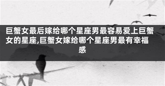 巨蟹女最后嫁给哪个星座男最容易爱上巨蟹女的星座,巨蟹女嫁给哪个星座男最有幸福感