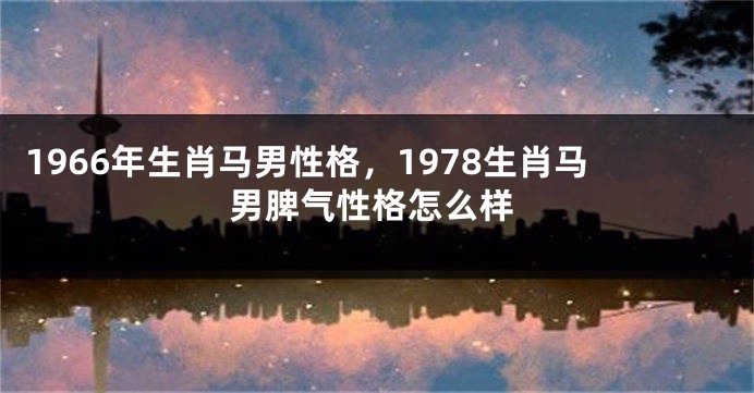 1966年生肖马男性格,1978生肖马男脾气性格怎么样
