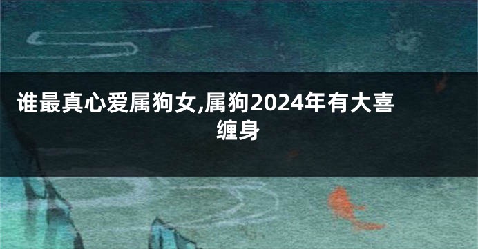 谁最真心爱属狗女,属狗2024年有大喜缠身