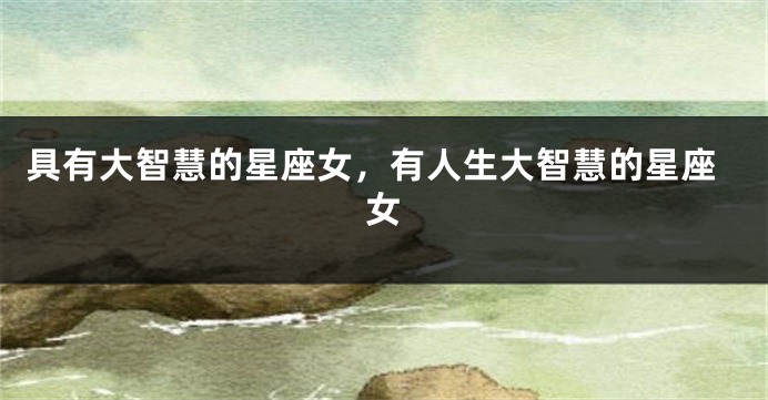 具有大智慧的星座女,有人生大智慧的星座女