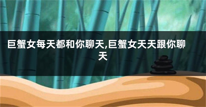 巨蟹女每天都和你聊天,巨蟹女天天跟你聊天