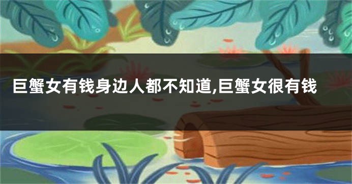 巨蟹女有钱身边人都不知道,巨蟹女很有钱