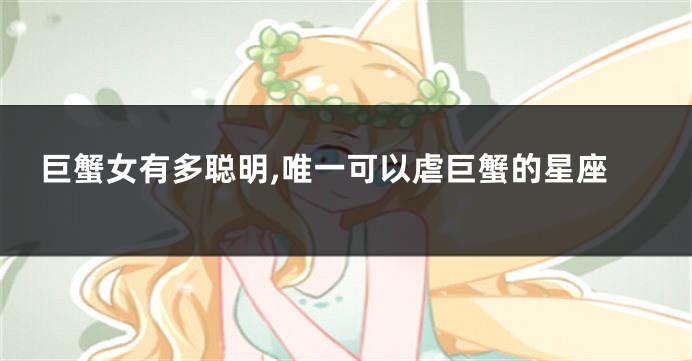 巨蟹女有多聪明,唯一可以虐巨蟹的星座