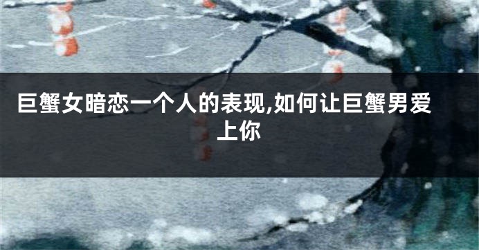 巨蟹女暗恋一个人的表现,如何让巨蟹男爱上你