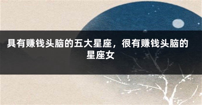 具有赚钱头脑的五大星座,很有赚钱头脑的星座女