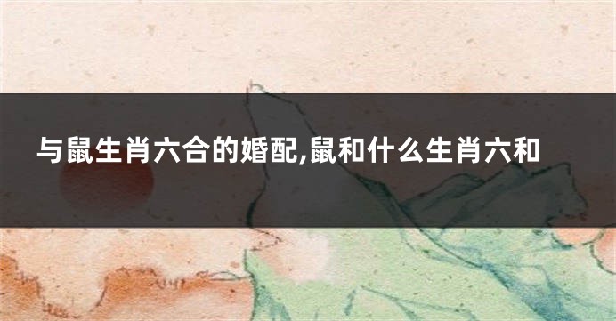 与鼠生肖六合的婚配,鼠和什么生肖六和