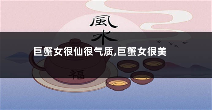 巨蟹女很仙很气质,巨蟹女很美