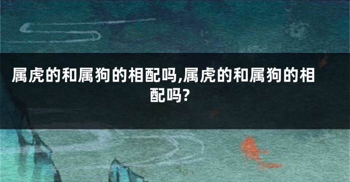 属虎的和属狗的相配吗,属虎的和属狗的相配吗?
