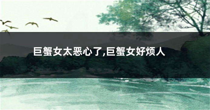 巨蟹女太恶心了,巨蟹女好烦人