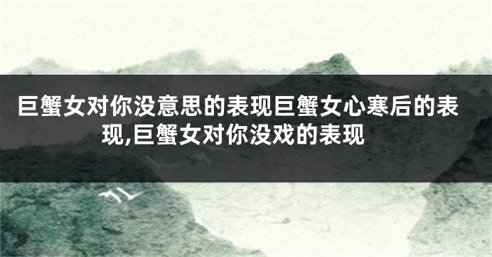 巨蟹女对你没意思的表现巨蟹女心寒后的表现,巨蟹女对你没戏的表现