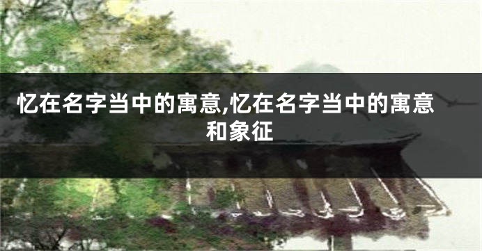 忆在名字当中的寓意,忆在名字当中的寓意和象征