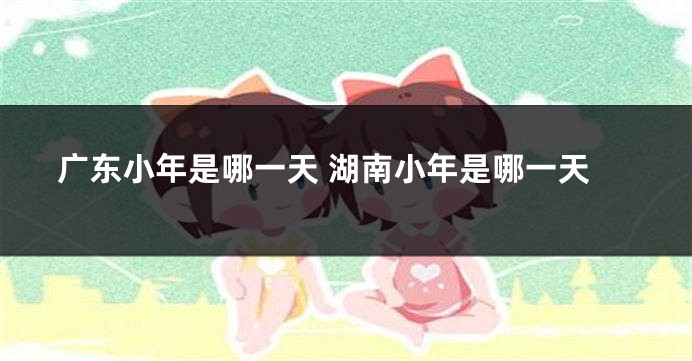 广东小年是哪一天 湖南小年是哪一天