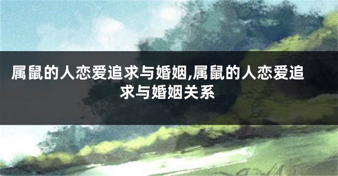 属鼠的人恋爱追求与婚姻,属鼠的人恋爱追求与婚姻关系