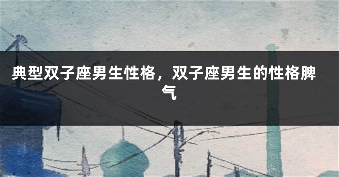 典型双子座男生性格,双子座男生的性格脾气