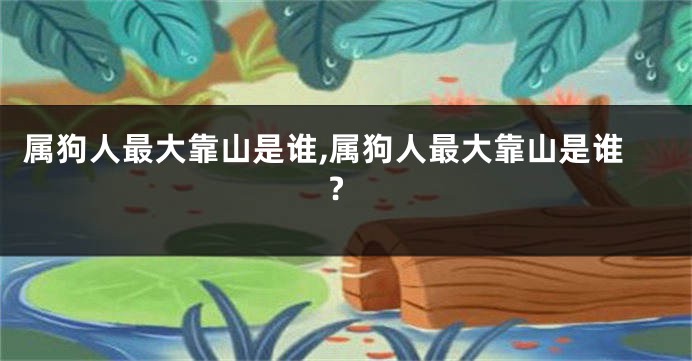 属狗人最大靠山是谁,属狗人最大靠山是谁?