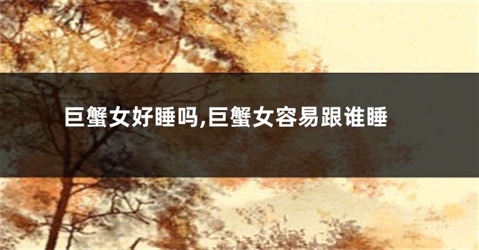 巨蟹女好睡吗,巨蟹女容易跟谁睡