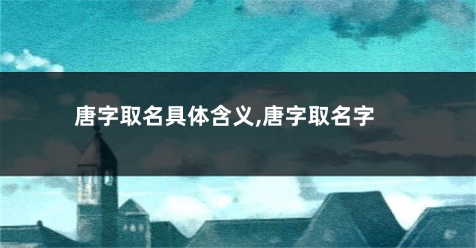 唐字取名具体含义,唐字取名字