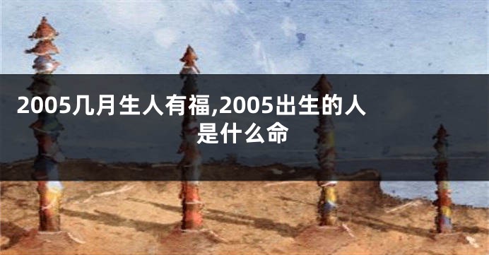 2005几月生人有福,2005出生的人是什么命