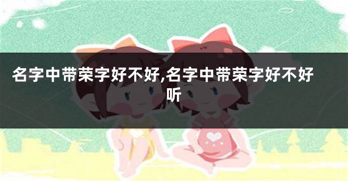 名字中带荣字好不好,名字中带荣字好不好听