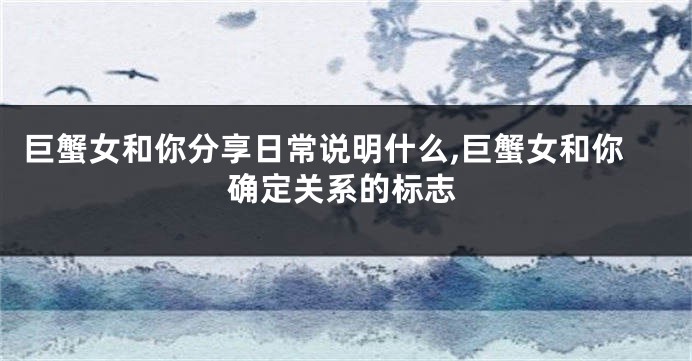 巨蟹女和你分享日常说明什么,巨蟹女和你确定关系的标志