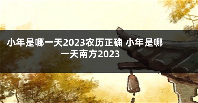 小年是哪一天2023农历正确 小年是哪一天南方2023
