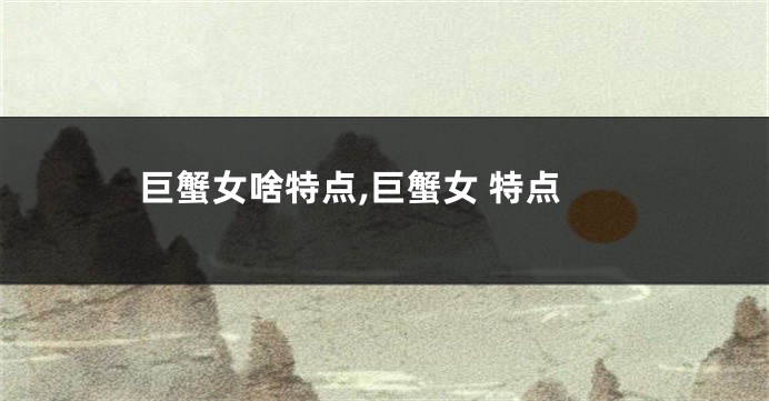 巨蟹女啥特点,巨蟹女 特点
