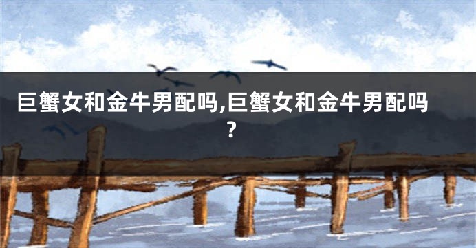 巨蟹女和金牛男配吗,巨蟹女和金牛男配吗?