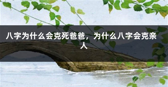八字为什么会克死爸爸,为什么八字会克亲人
