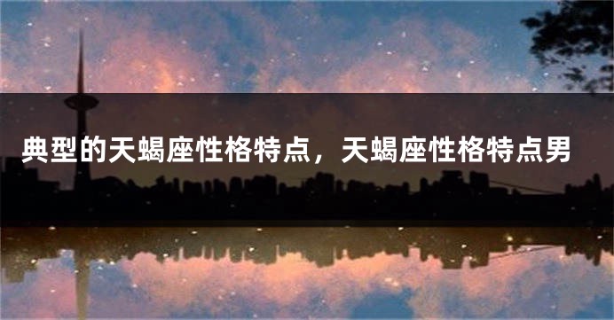 典型的天蝎座性格特点，天蝎座性格特点男