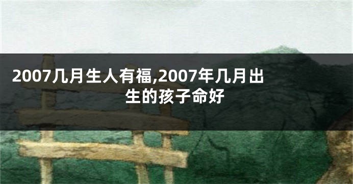 2007几月生人有福,2007年几月出生的孩子命好
