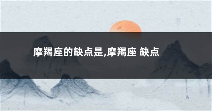 摩羯座的缺点是,摩羯座 缺点