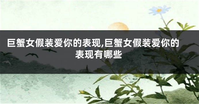 巨蟹女假装爱你的表现,巨蟹女假装爱你的表现有哪些