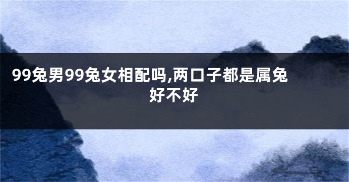 99兔男99兔女相配吗,两口子都是属兔好不好