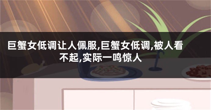 巨蟹女低调让人佩服,巨蟹女低调,被人看不起,实际一鸣惊人