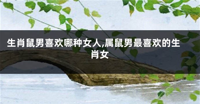 生肖鼠男喜欢哪种女人,属鼠男最喜欢的生肖女