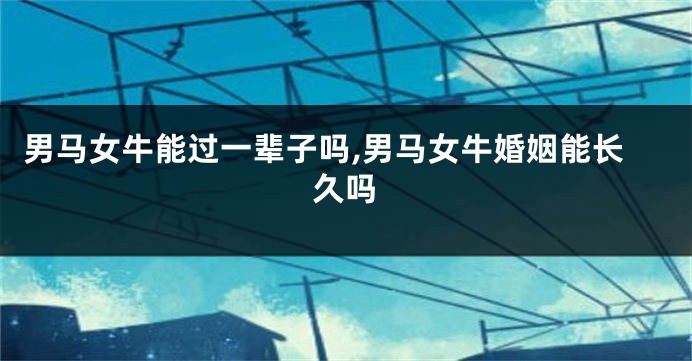 男马女牛能过一辈子吗,男马女牛婚姻能长久吗
