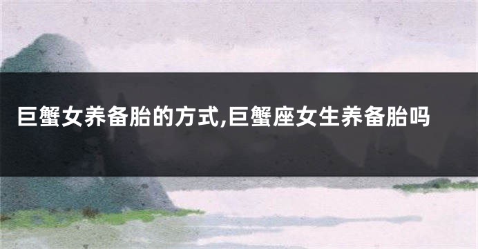 巨蟹女养备胎的方式,巨蟹座女生养备胎吗