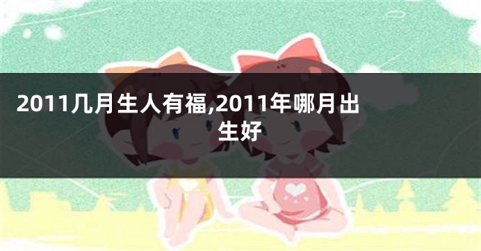 2011几月生人有福,2011年哪月出生好